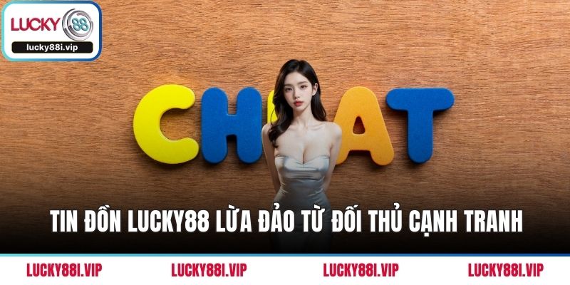 Tin đồn LUCKY88 lừa đảo từ đối thủ cạnh tranh