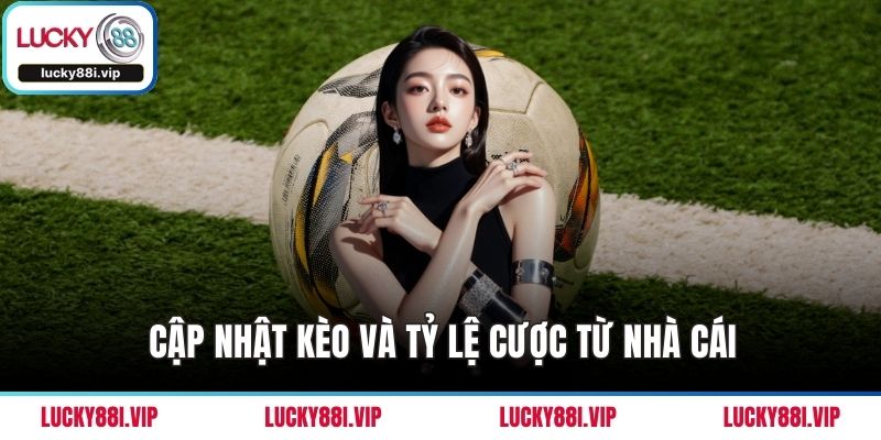 Cập nhật kèo và tỷ lệ cược từ nhà cái