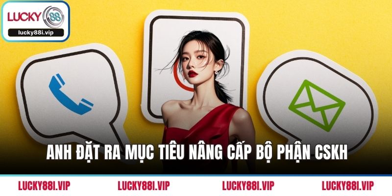 Anh đặt ra mục tiêu nâng cấp bộ phận CSKH